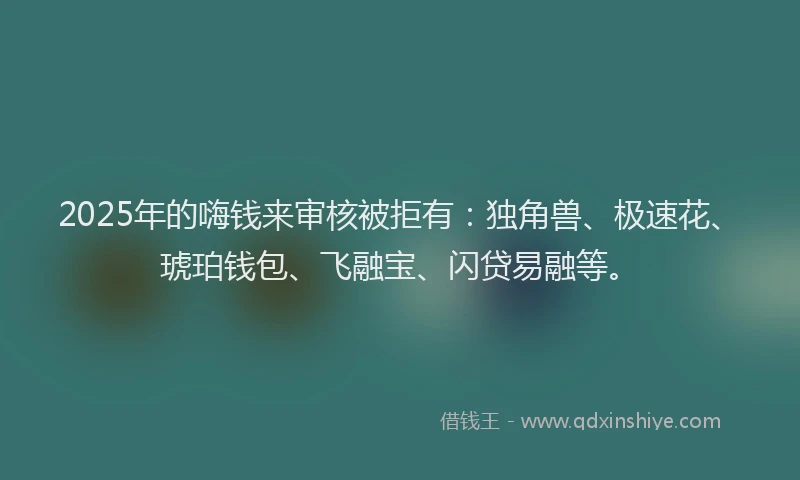 2025年的嗨钱来审核被拒有：独角兽、极速花、琥珀钱包、飞融宝、闪贷易融等。