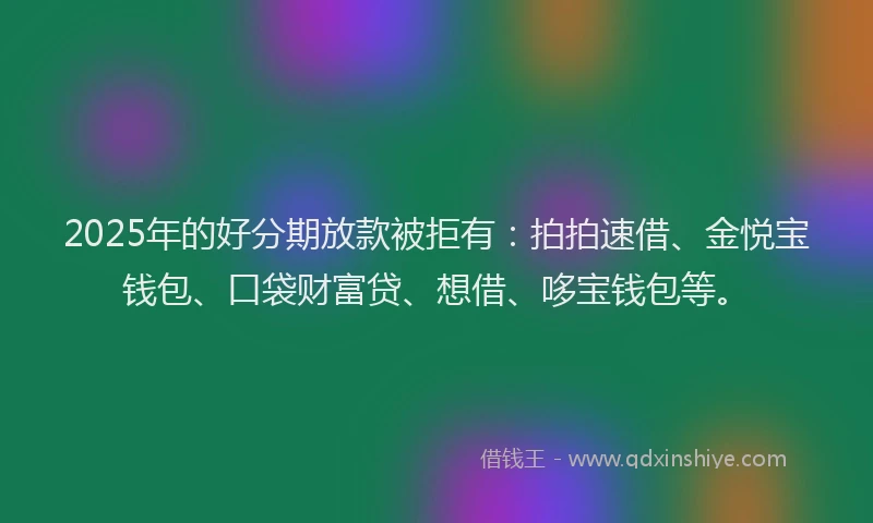 2025年的好分期放款被拒有：拍拍速借、金悦宝钱包、口袋财富贷、想借、哆宝钱包等。