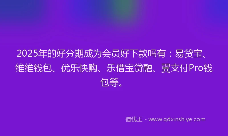 2025年的好分期成为会员好下款吗有：易贷宝、维维钱包、优乐快购、乐借宝贷融、翼支付Pro钱包等。
