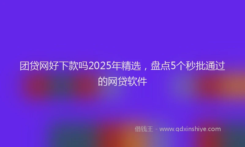 团贷网好下款吗2025年精选，盘点5个秒批通过的网贷软件