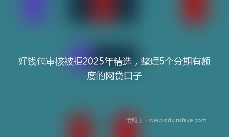 好钱包审核被拒2025年精选，整理5个分期有额度的网贷口子