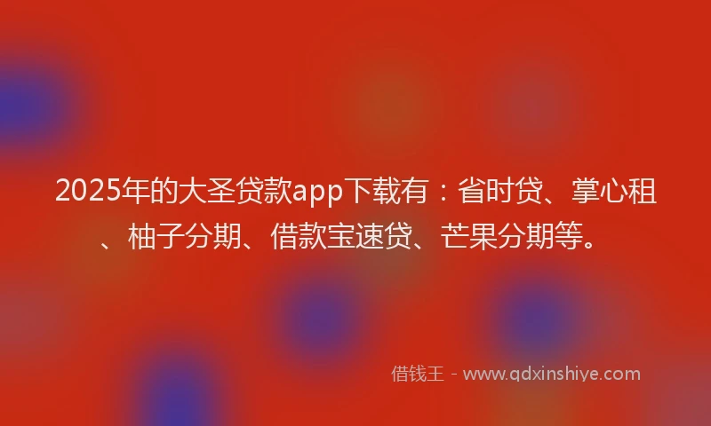 2025年的大圣贷款app下载有：省时贷、掌心租、柚子分期、借款宝速贷、芒果分期等。