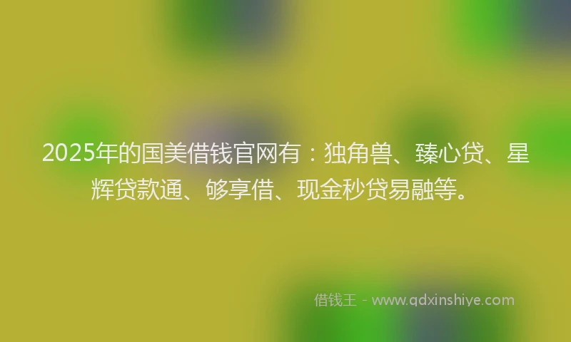 2025年的国美借钱官网有：独角兽、臻心贷、星辉贷款通、够享借、现金秒贷易融等。