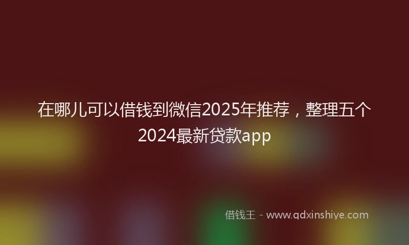 在哪儿可以借钱到微信2025年推荐，整理五个2024最新贷款app