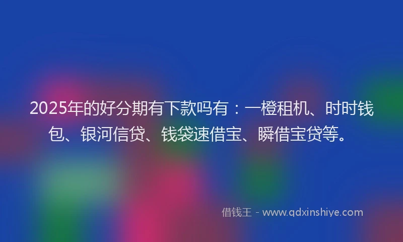 2025年的好分期有下款吗有：一橙租机、时时钱包、银河信贷、钱袋速借宝、瞬借宝贷等。