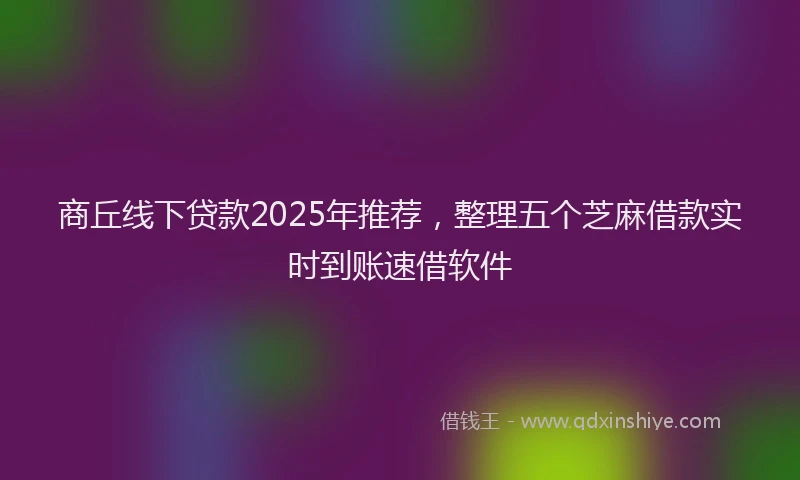 商丘线下贷款2025年推荐，整理五个芝麻借款实时到账速借软件