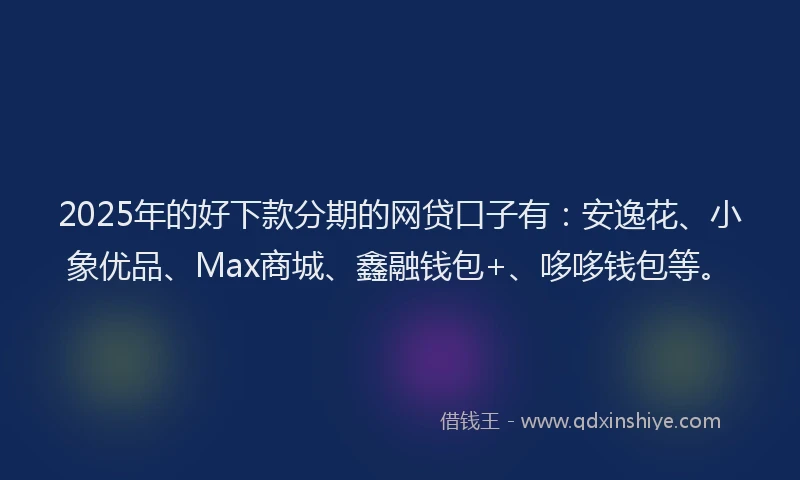 2025年的好下款分期的网贷口子有：安逸花、小象优品、Max商城、鑫融钱包+、哆哆钱包等。