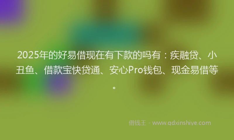 2025年的好易借现在有下款的吗有：疾融贷、小丑鱼、借款宝快贷通、安心Pro钱包、现金易借等。