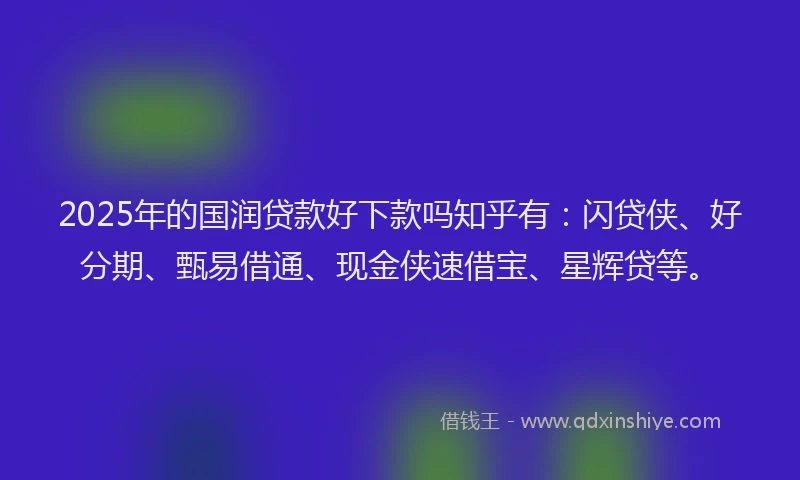 2025年的国润贷款好下款吗知乎有：闪贷侠、好分期、甄易借通、现金侠速借宝、星辉贷等。