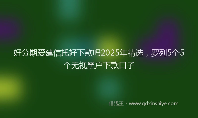 好分期爱建信托好下款吗2025年精选，罗列5个5个无视黑户下款口子