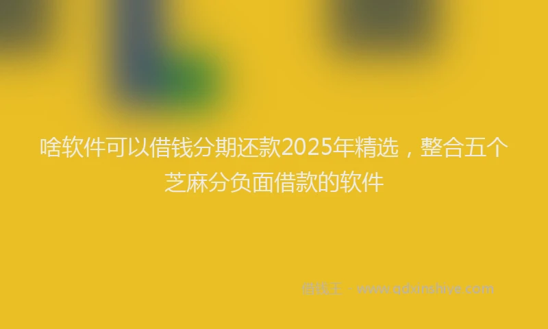 啥软件可以借钱分期还款2025年精选，整合五个芝麻分负面借款的软件
