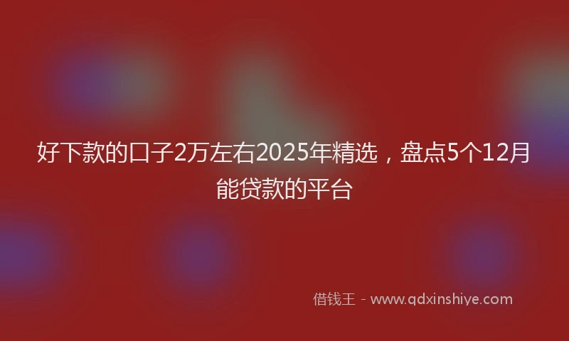 好下款的口子2万左右2025年精选，盘点5个12月能贷款的平台