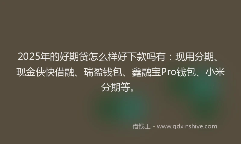 2025年的好期贷怎么样好下款吗有：现用分期、现金侠快借融、瑞盈钱包、鑫融宝Pro钱包、小米分期等。