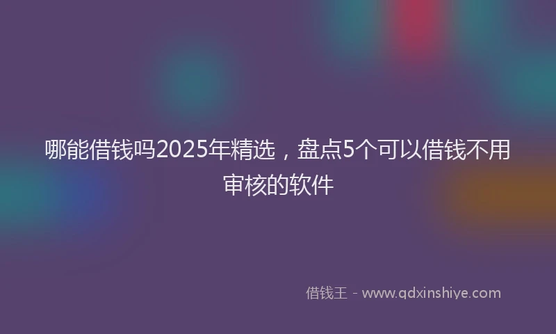 哪能借钱吗2025年精选，盘点5个可以借钱不用审核的软件