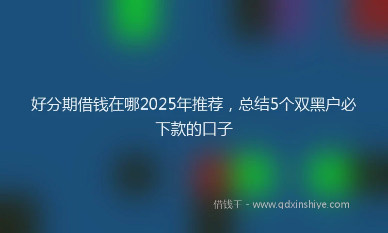 好分期借钱在哪2025年推荐，总结5个双黑户必下款的口子