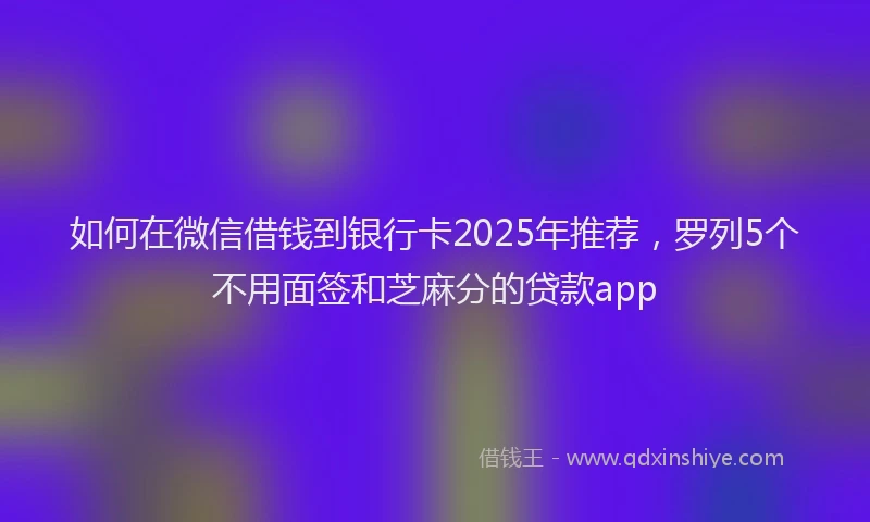 如何在微信借钱到银行卡2025年推荐，罗列5个不用面签和芝麻分的贷款app