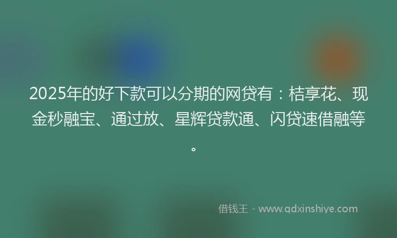 2025年的好下款可以分期的网贷有：桔享花、现金秒融宝、通过放、星辉贷款通、闪贷速借融等。