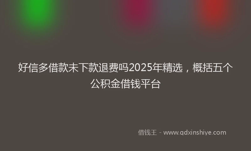 好信多借款未下款退费吗2025年精选，概括五个公积金借钱平台