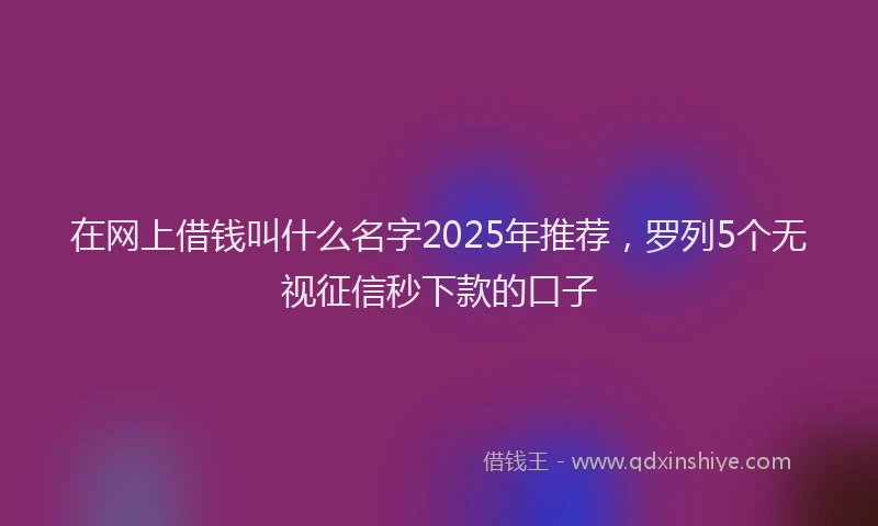 在网上借钱叫什么名字2025年推荐，罗列5个无视征信秒下款的口子