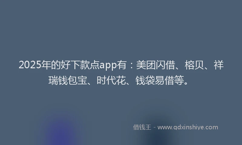2025年的好下款点app有：美团闪借、榕贝、祥瑞钱包宝、时代花、钱袋易借等。