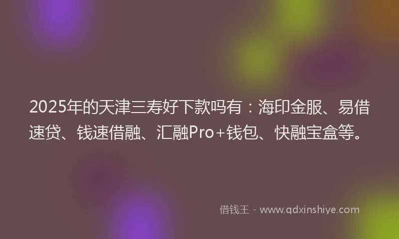 2025年的天津三寿好下款吗有：海印金服、易借速贷、钱速借融、汇融Pro+钱包、快融宝盒等。