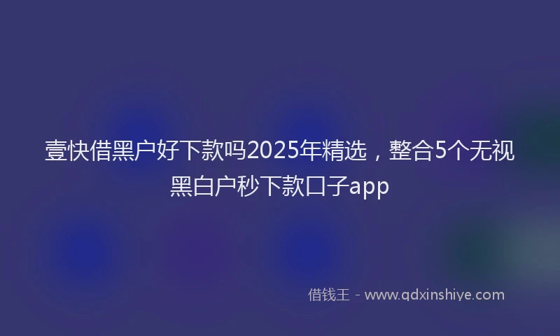壹快借黑户好下款吗2025年精选，整合5个无视黑白户秒下款口子app
