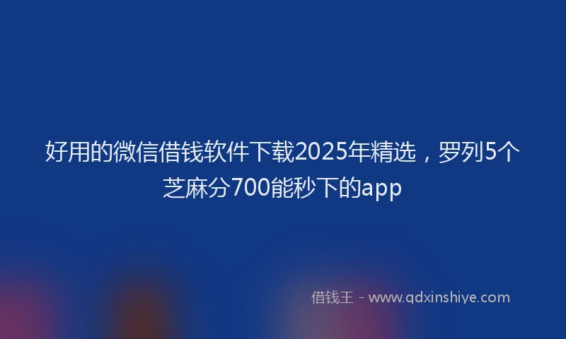 好用的微信借钱软件下载2025年精选，罗列5个芝麻分700能秒下的app