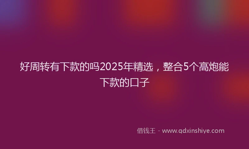 好周转有下款的吗2025年精选，整合5个高炮能下款的口子