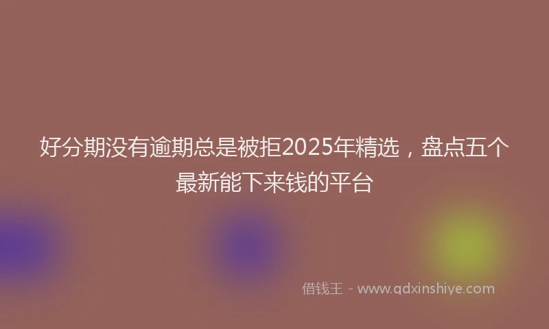 好分期没有逾期总是被拒2025年精选，盘点五个最新能下来钱的平台