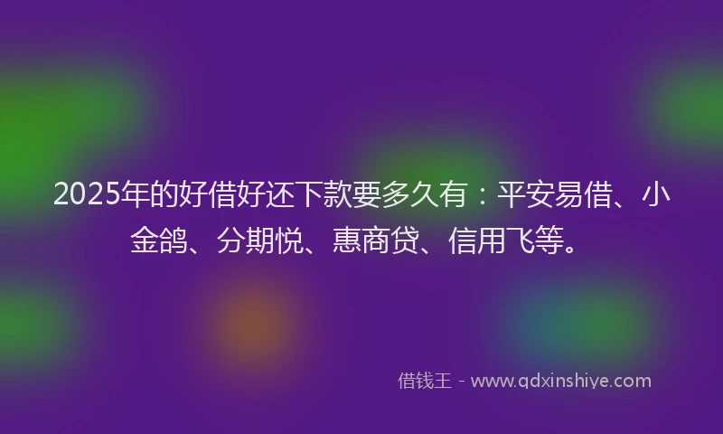 2025年的好借好还下款要多久有：平安易借、小金鸽、分期悦、惠商贷、信用飞等。