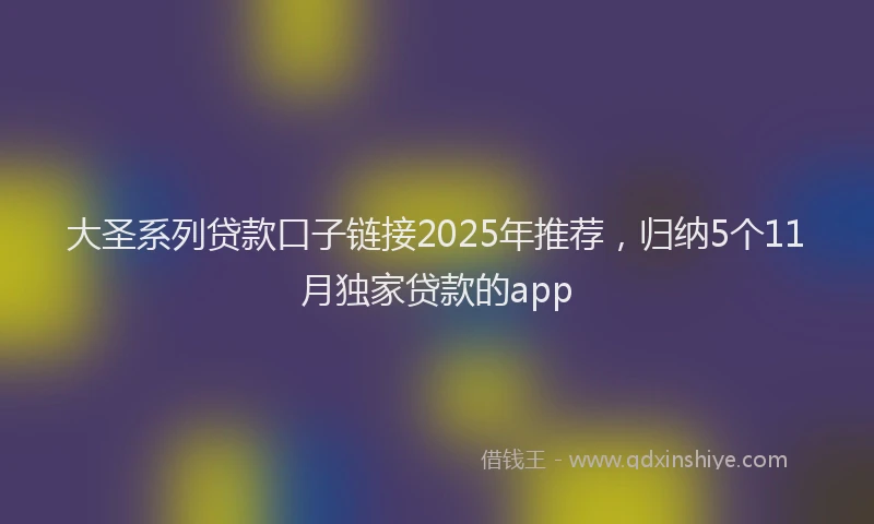 大圣系列贷款口子链接2025年推荐，归纳5个11月独家贷款的app