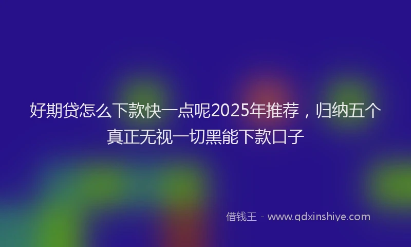 好期贷怎么下款快一点呢2025年推荐，归纳五个真正无视一切黑能下款口子
