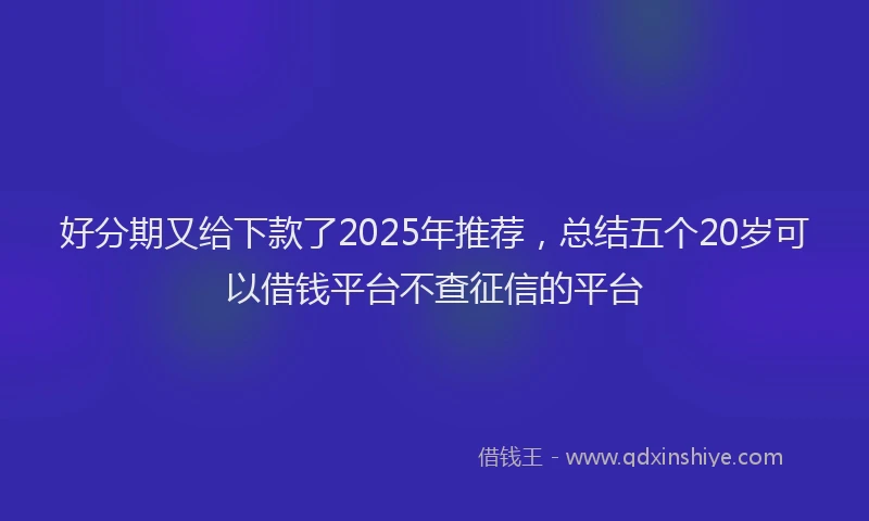 好分期又给下款了2025年推荐，总结五个20岁可以借钱平台不查征信的平台