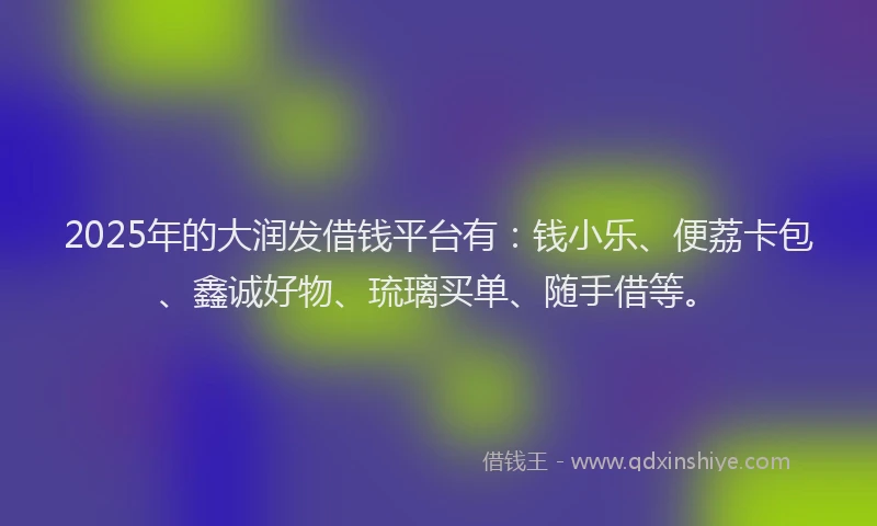 2025年的大润发借钱平台有：钱小乐、便荔卡包、鑫诚好物、琉璃买单、随手借等。