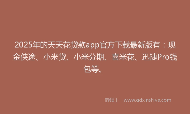 2025年的天天花贷款app官方下载最新版有：现金侠途、小米贷、小米分期、喜米花、迅捷Pro钱包等。