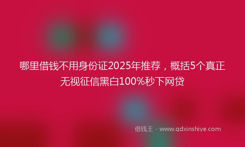 哪里借钱不用身份证2025年推荐，概括5个真正无视征信黑白100%秒下网贷