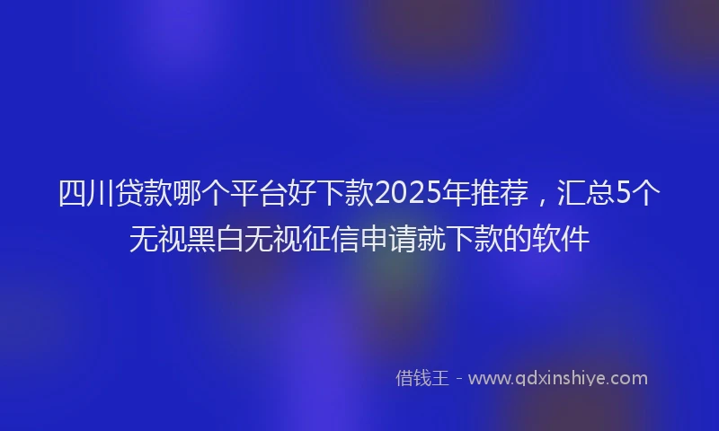 四川贷款哪个平台好下款2025年推荐，汇总5个无视黑白无视征信申请就下款的软件