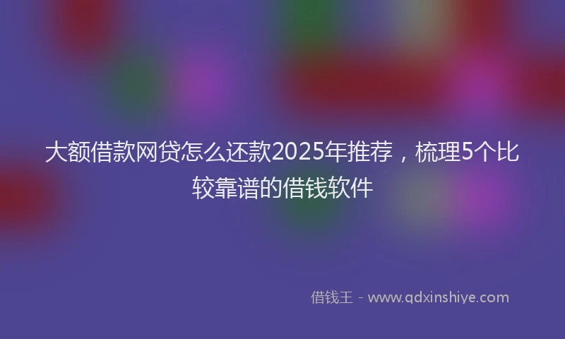 大额借款网贷怎么还款2025年推荐，梳理5个比较靠谱的借钱软件