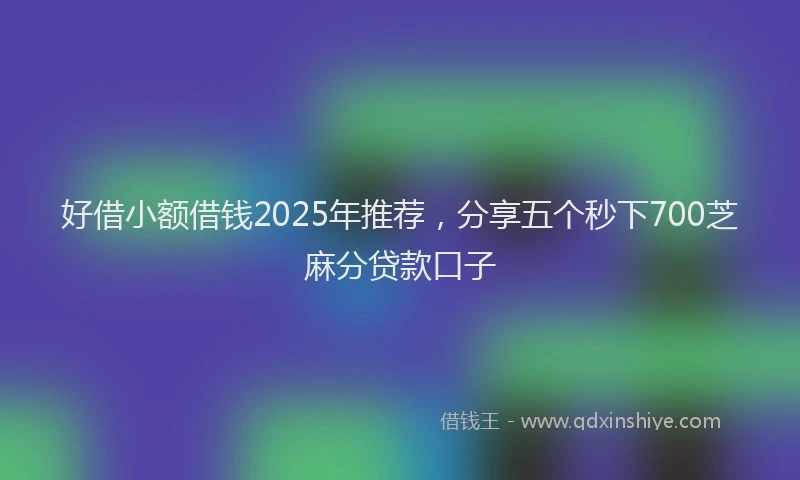 好借小额借钱2025年推荐，分享五个秒下700芝麻分贷款口子