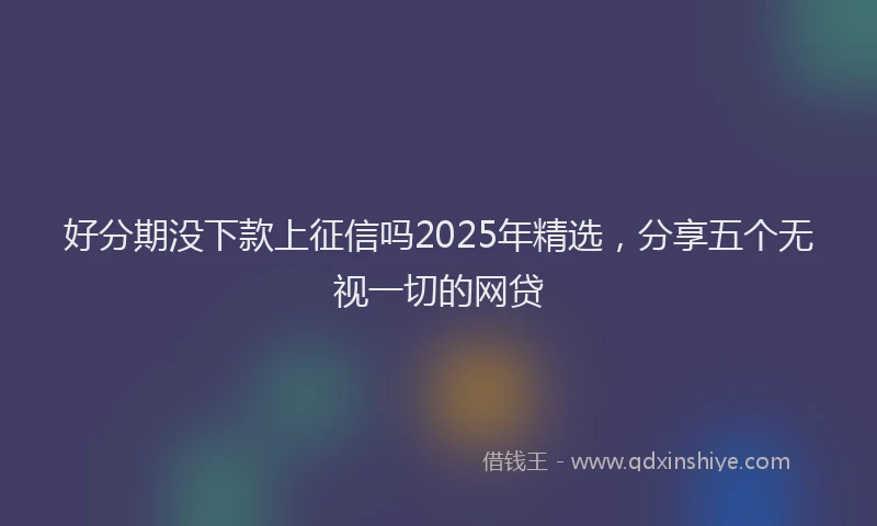 好分期没下款上征信吗2025年精选，分享五个无视一切的网贷