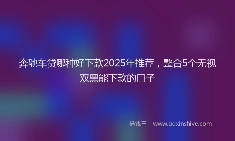 奔驰车贷哪种好下款2025年推荐，整合5个无视双黑能下款的口子
