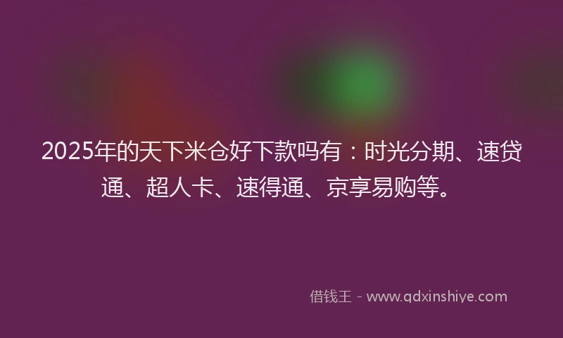 2025年的天下米仓好下款吗有：时光分期、速贷通、超人卡、速得通、京享易购等。
