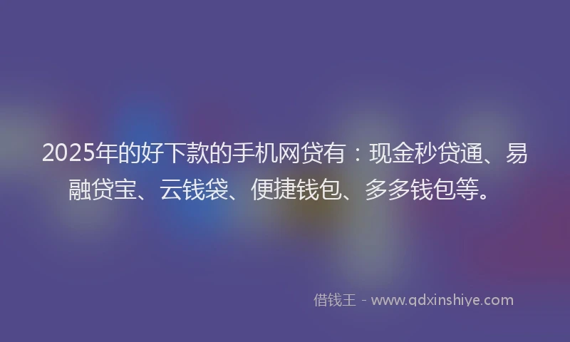 2025年的好下款的手机网贷有：现金秒贷通、易融贷宝、云钱袋、便捷钱包、多多钱包等。