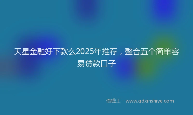 天星金融好下款么2025年推荐，整合五个简单容易贷款口子