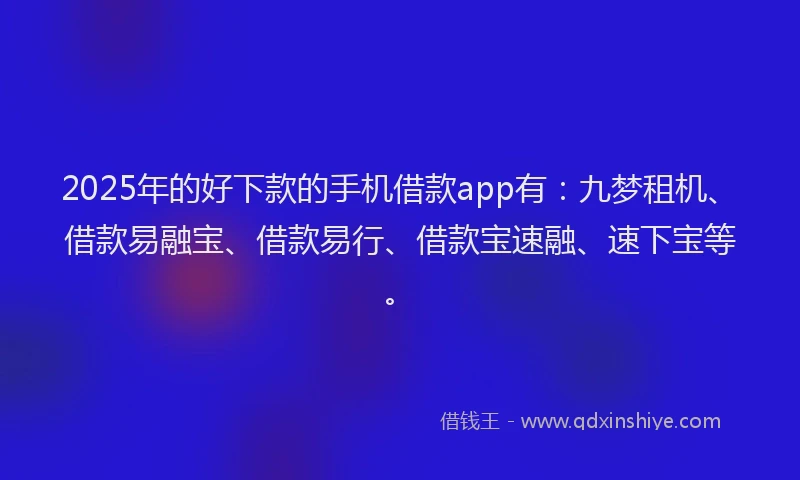 2025年的好下款的手机借款app有：九梦租机、借款易融宝、借款易行、借款宝速融、速下宝等。