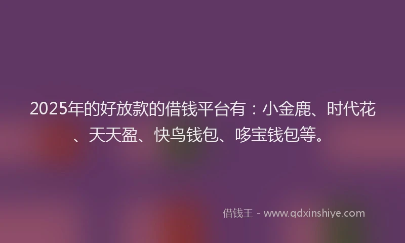 2025年的好放款的借钱平台有：小金鹿、时代花、天天盈、快鸟钱包、哆宝钱包等。