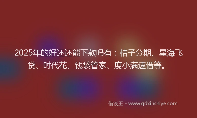 2025年的好还还能下款吗有：桔子分期、星海飞贷、时代花、钱袋管家、度小满速借等。