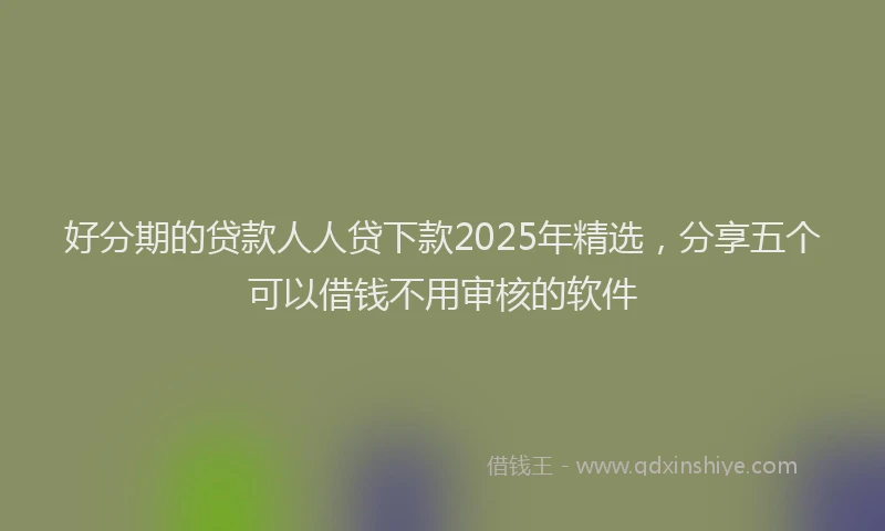 好分期的贷款人人贷下款2025年精选，分享五个可以借钱不用审核的软件
