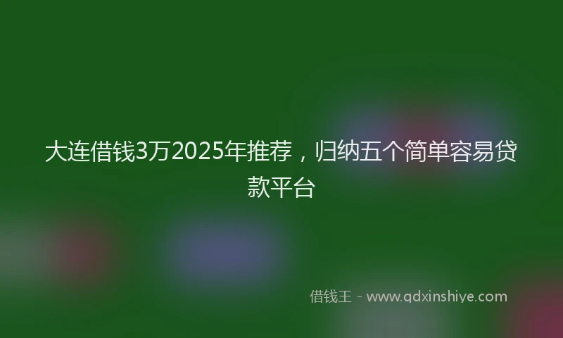 大连借钱3万2025年推荐，归纳五个简单容易贷款平台