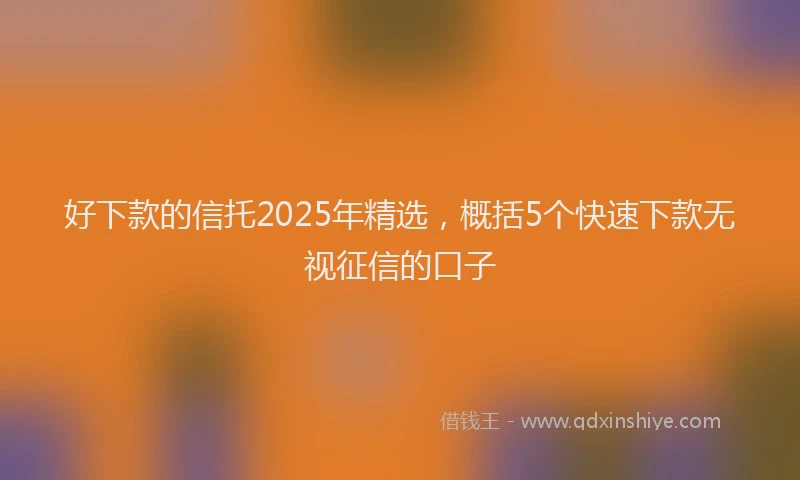好下款的信托2025年精选，概括5个快速下款无视征信的口子